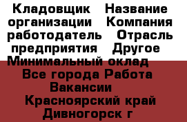 Кладовщик › Название организации ­ Компания-работодатель › Отрасль предприятия ­ Другое › Минимальный оклад ­ 1 - Все города Работа » Вакансии   . Красноярский край,Дивногорск г.